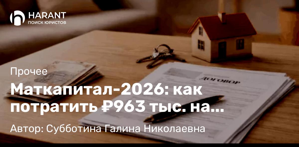 Юрист Субботина Галина Николаевна объясняет: Маткапитал-2026: как потратить ₽963 тыс. на покупку жилья и ипотеку