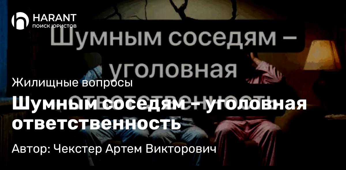 Адвокат Чекстер Артем Викторович объясняет: Шумным соседям – уголовная ответственность