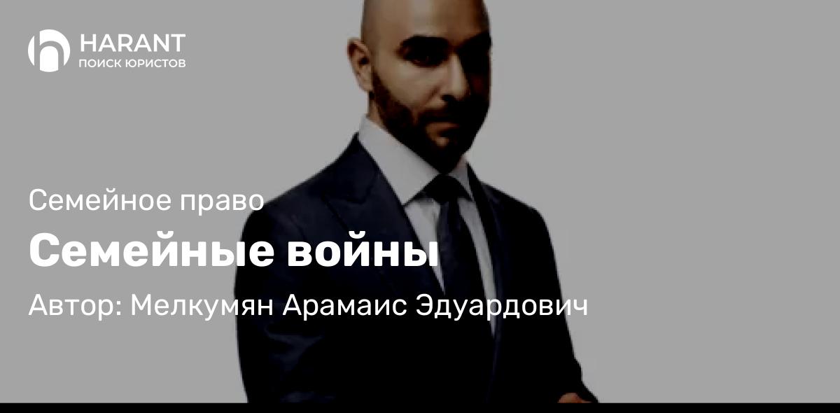 Адвокат Мелкумян Арамаис Эдуардович объясняет: Семейные войны