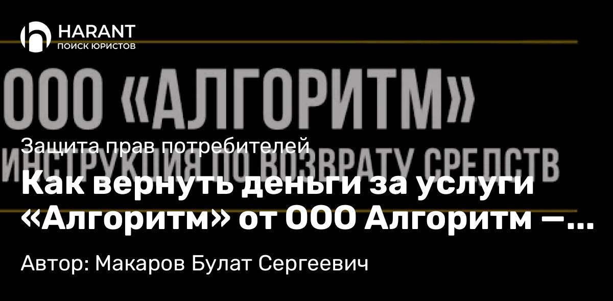 Юрист Макаров Булат Сергеевич объясняет: Как вернуть деньги за услуги «Алгоритм» от ООО Алгоритм — пошаговая инструкция