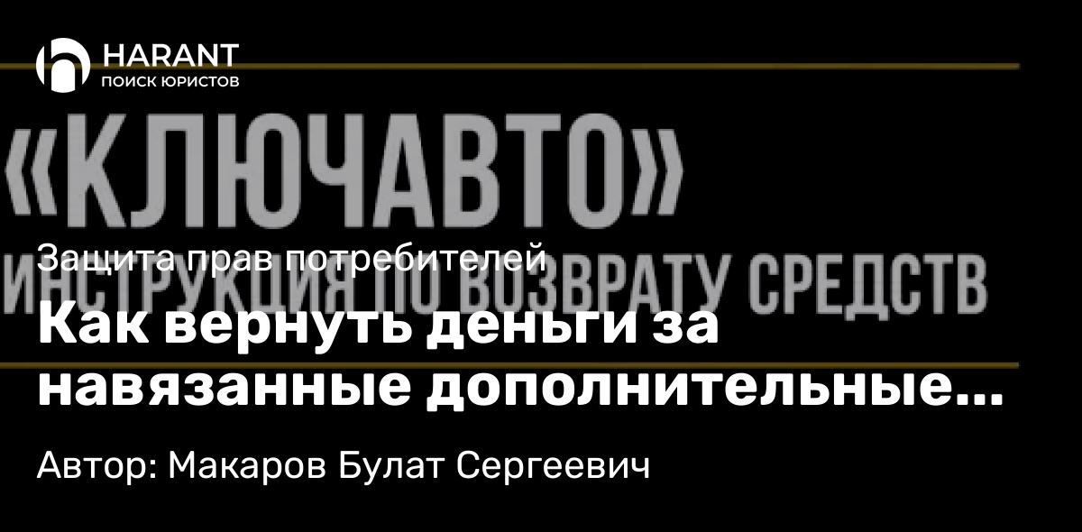 Юрист Макаров Булат Сергеевич объясняет: Как вернуть деньги за навязанные дополнительные услуги в автосалоне «КЛЮЧАВТО»