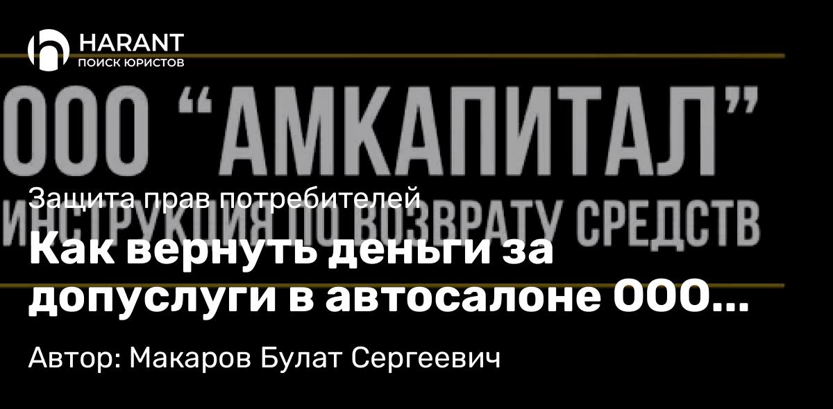 Юрист Макаров Булат Сергеевич объясняет: Как вернуть деньги за допуслуги в автосалоне ООО «АМКапитал»