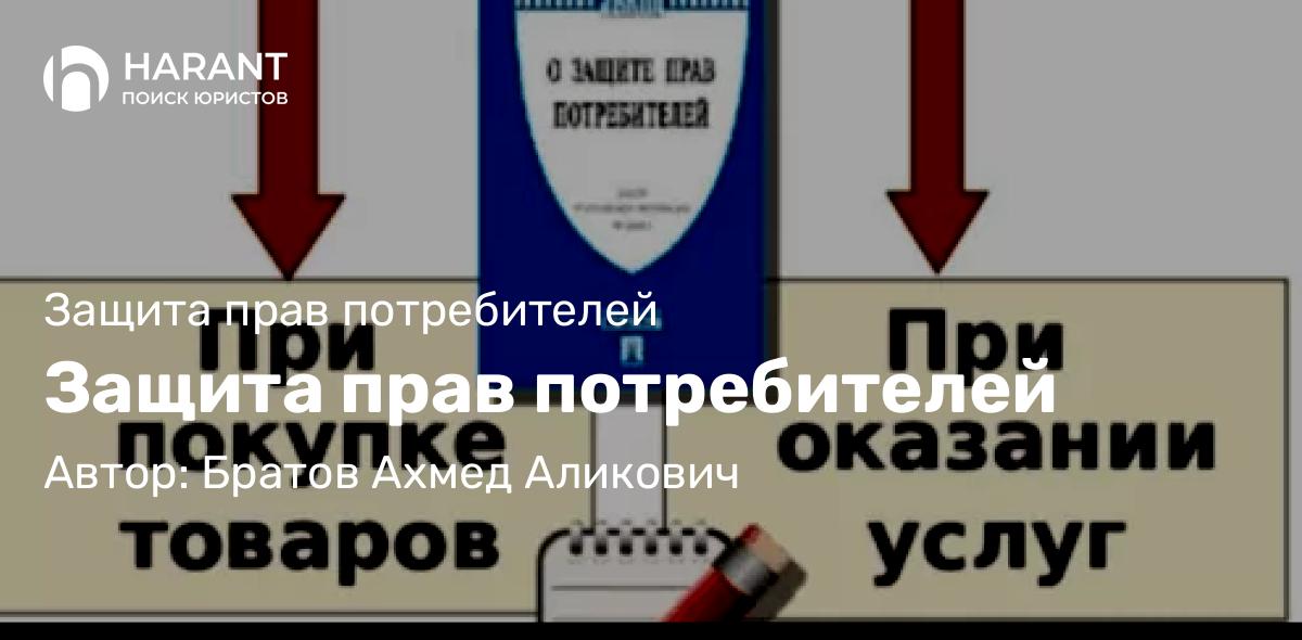 Юрист Братов Ахмед Аликович объясняет: Защита прав потребителей