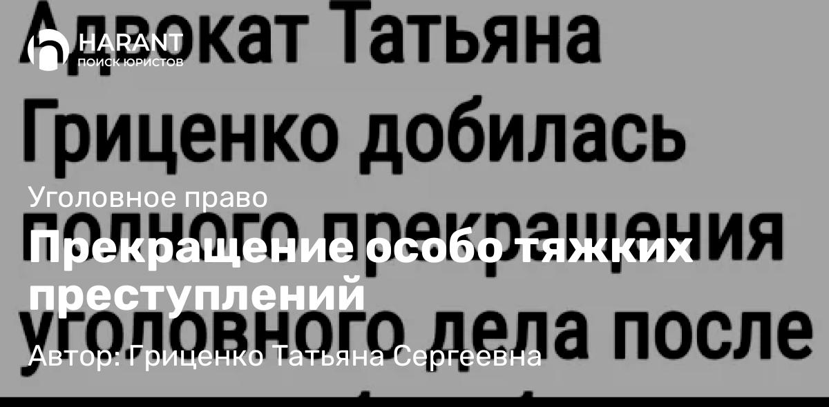 Адвокат Гриценко Татьяна Сергеевна объясняет: Прекращение особо тяжких преступлений