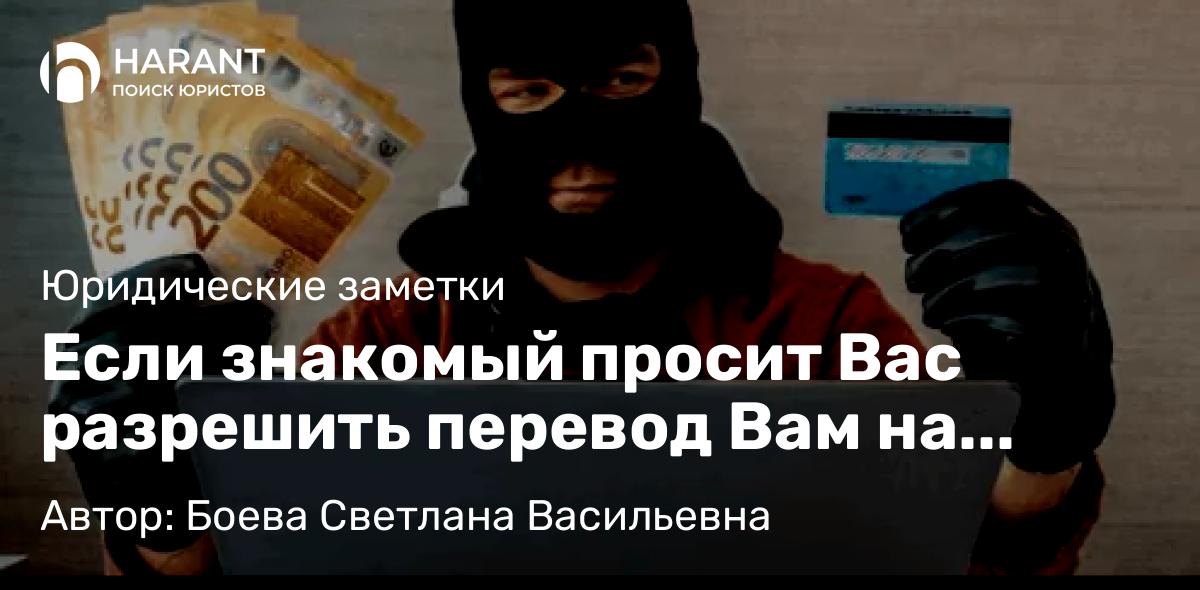 Юрист Боева Светлана Васильевна объясняет: Если знакомый просит Вас разрешить перевод Вам на вашу карту от неизвестного Вам лица