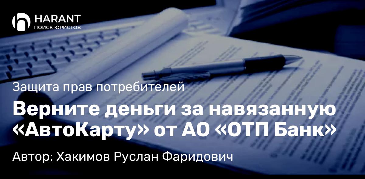 Юрист Хакимов Руслан Фаридович объясняет: Верните деньги за навязанную «АвтоКарту» от АО «ОТП Банк»