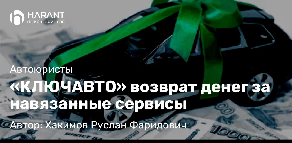 Юрист Хакимов Руслан Фаридович объясняет: «КЛЮЧАВТО» возврат денег за навязанные сервисы