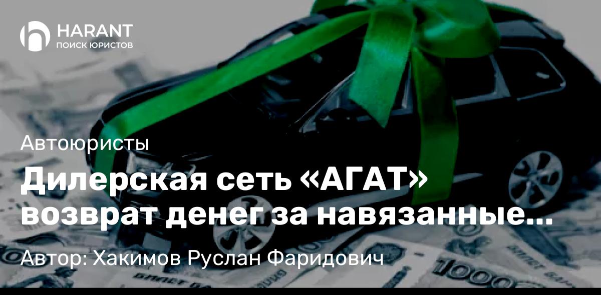 Юрист Хакимов Руслан Фаридович объясняет: Дилерская сеть «АГАТ» возврат денег за навязанные услуги