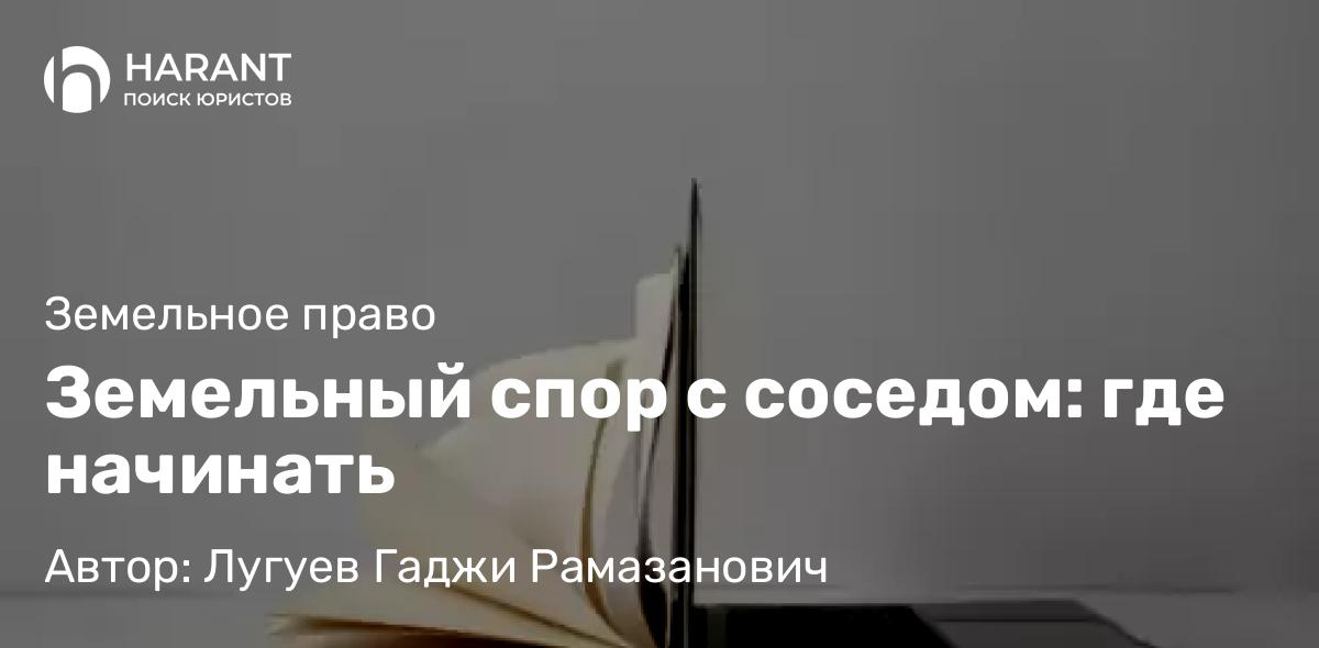 Юрист Лугуев Гаджи Рамазанович объясняет: Земельный спор с соседом: где начинать