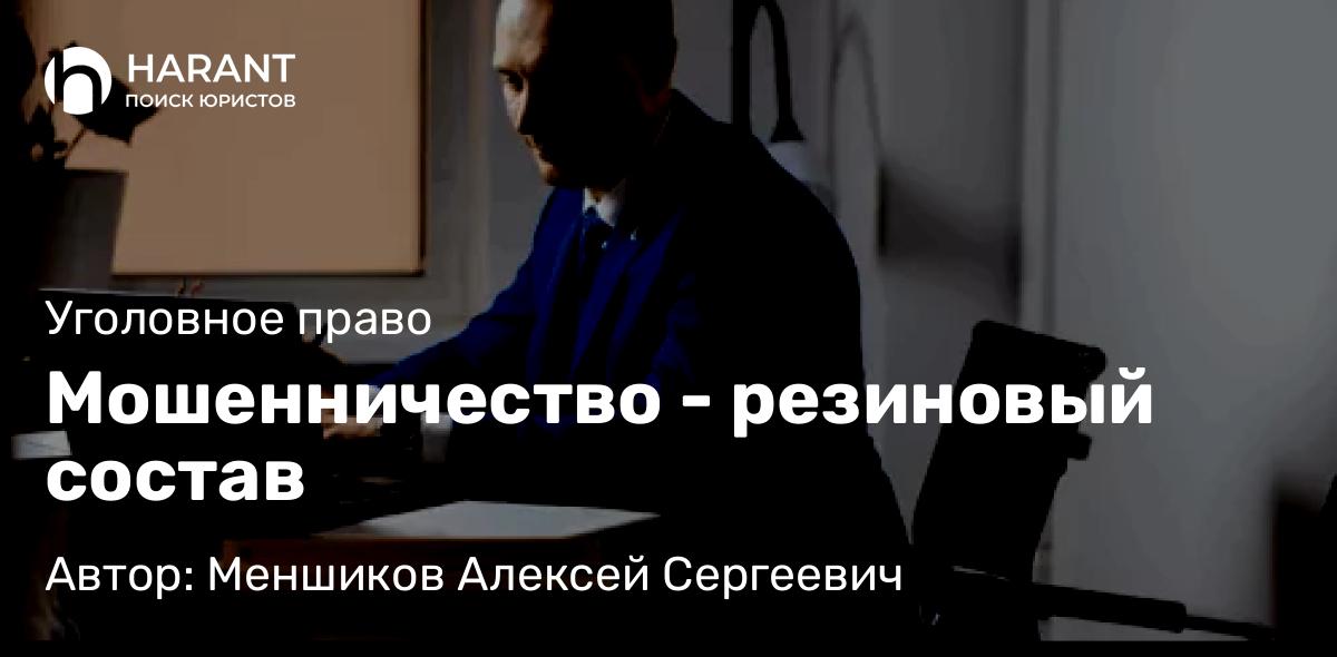Адвокат Меншиков Алексей Сергеевич объясняет: Мошенничество – резиновый состав