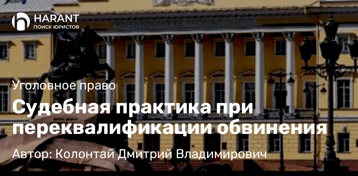 Адвокат Колонтай Дмитрий Владимирович объясняет: Судебная практика при переквалификации обвинения