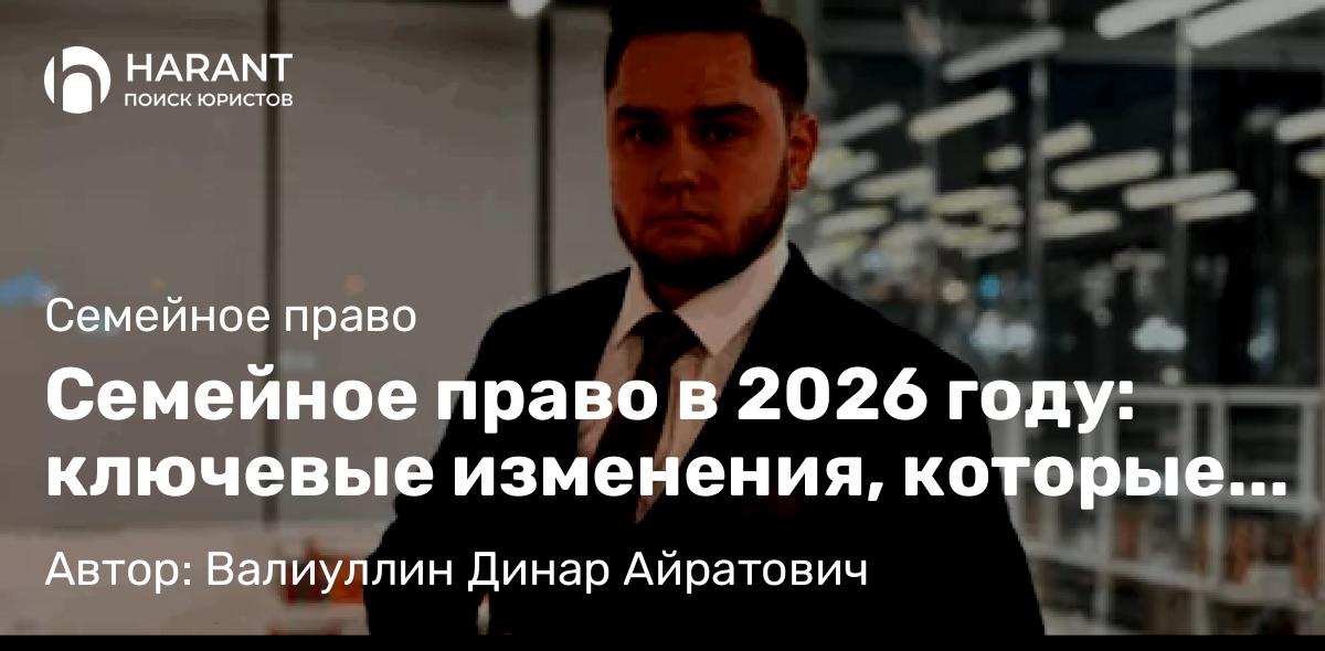 Юрист Валиуллин Динар Айратович объясняет: Семейное право в 2026 году: ключевые изменения, которые затронут каждую семью