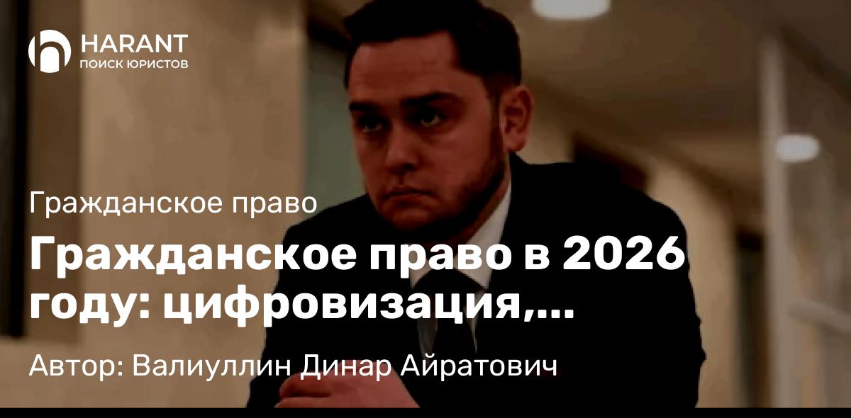 Юрист Валиуллин Динар Айратович объясняет: Гражданское право в 2026 году: цифровизация, добросовестность и новые вызовы для бизнеса и граждан