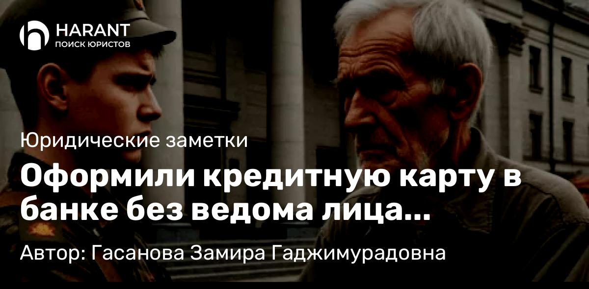 Адвокат Гасанова Замира Гаджимурадовна объясняет: Оформили кредитную карту в банке без ведома лица (госпитализированного после ранения на СВО)