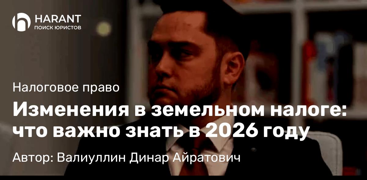 Юрист Валиуллин Динар Айратович объясняет: Изменения в земельном налоге: что важно знать в 2026 году