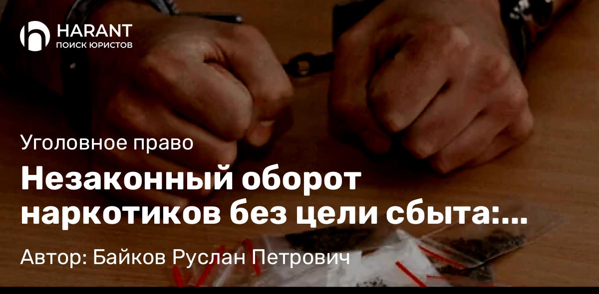Адвокат Байков Руслан Петрович объясняет: Незаконный оборот наркотиков без цели сбыта: критерии разграничения и позиция судов