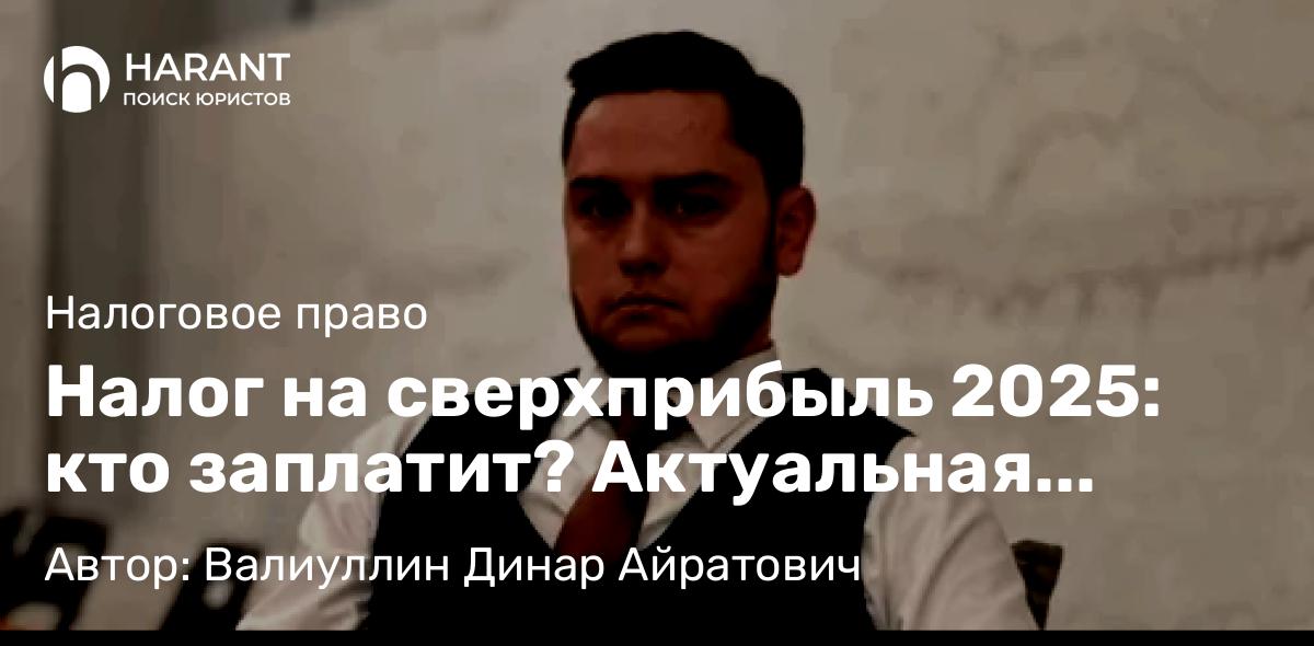 Юрист Валиуллин Динар Айратович объясняет: Налог на сверхприбыль 2025: кто заплатит? Актуальная информация на начало 2026 года