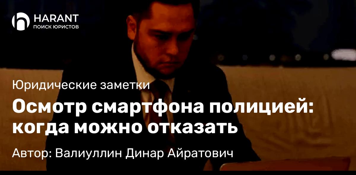 Юрист Валиуллин Динар Айратович объясняет: Осмотр смартфона полицией: когда можно отказать