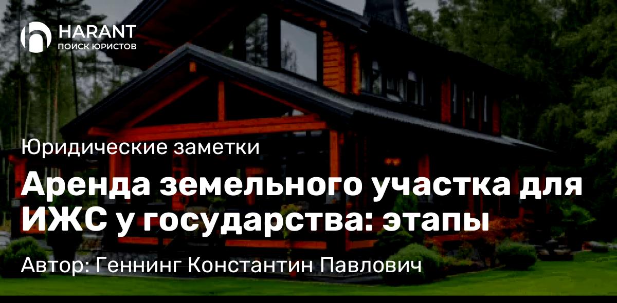 Юрист Геннинг Константин Павлович объясняет: Аренда земельного участка для ИЖС у государства: этапы