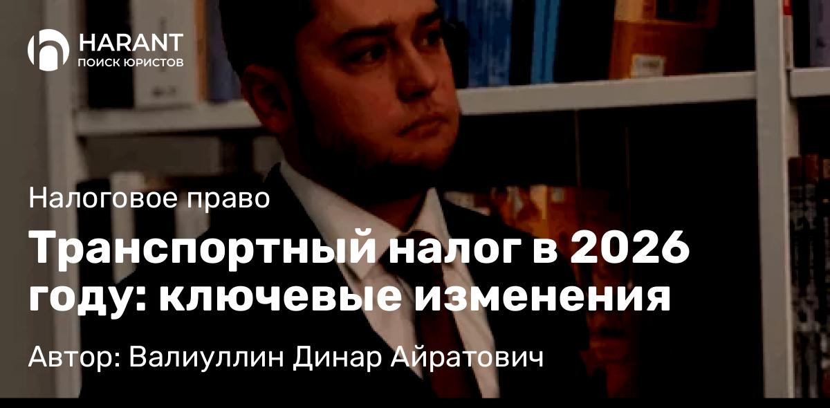 Юрист Валиуллин Динар Айратович объясняет: Транспортный налог в 2026 году: ключевые изменения