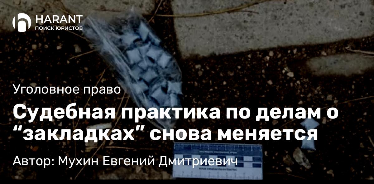 Адвокат Мухин Евгений Дмитриевич объясняет: Судебная практика по делам о “закладках” снова меняется