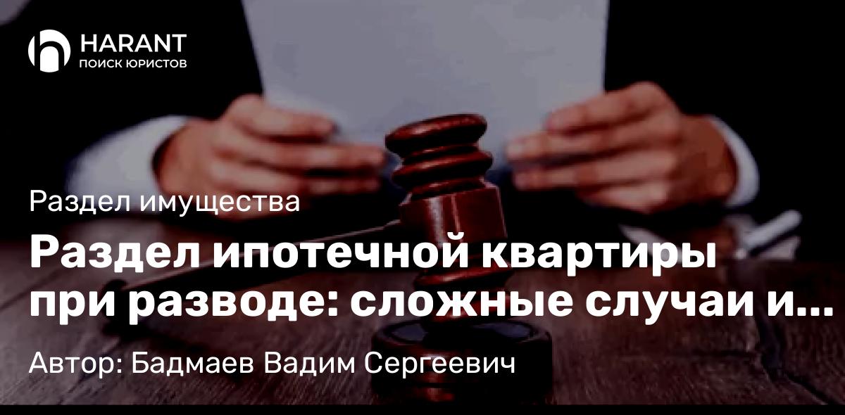 Юрист Бадмаев Вадим Сергеевич объясняет: Раздел ипотечной квартиры при разводе: сложные случаи и практические решения