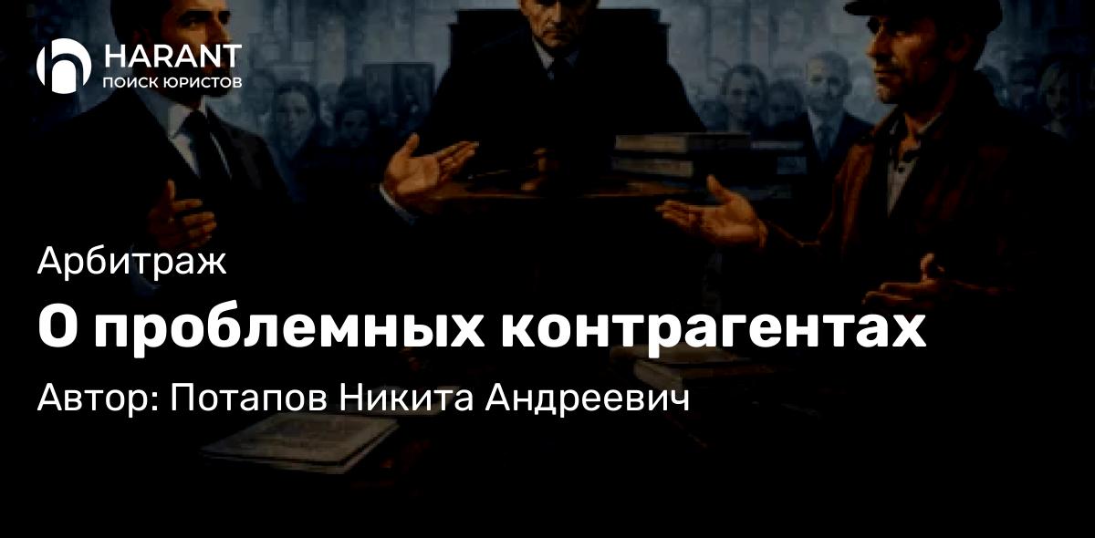 Юрист Потапов Никита Андреевич объясняет: О проблемных контрагентах