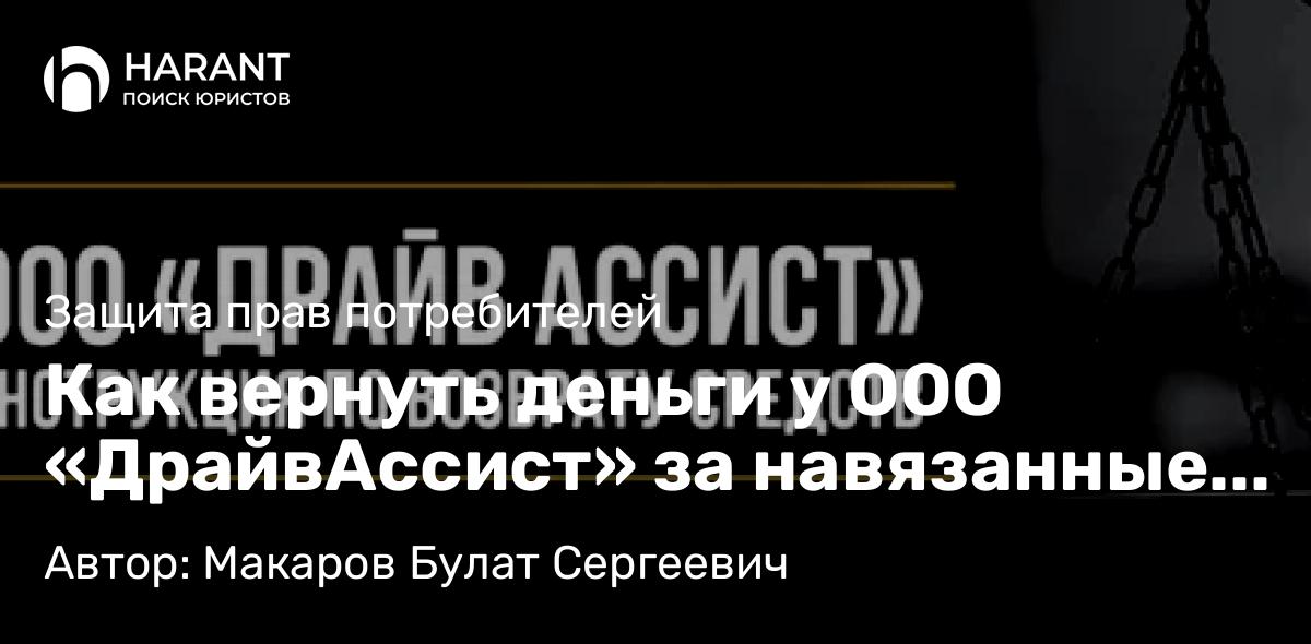 Юрист Макаров Булат Сергеевич объясняет: Как вернуть деньги у ООО «ДрайвАссист» за навязанные услуги