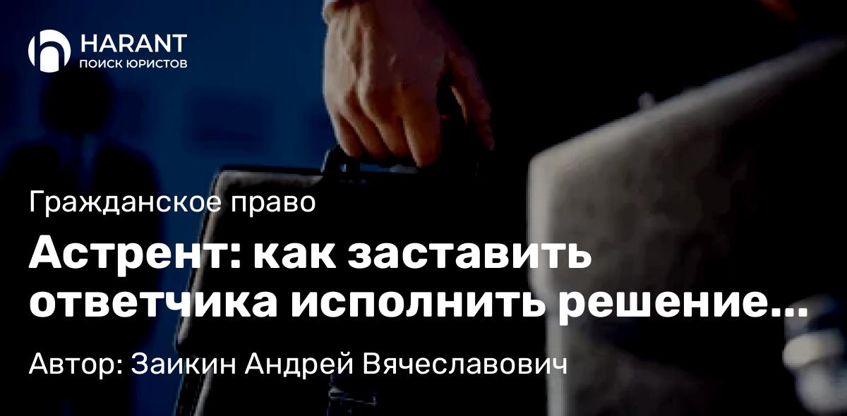 Юрист Заикин Андрей Вячеславович объясняет: Астрент: как заставить ответчика исполнить решение суда