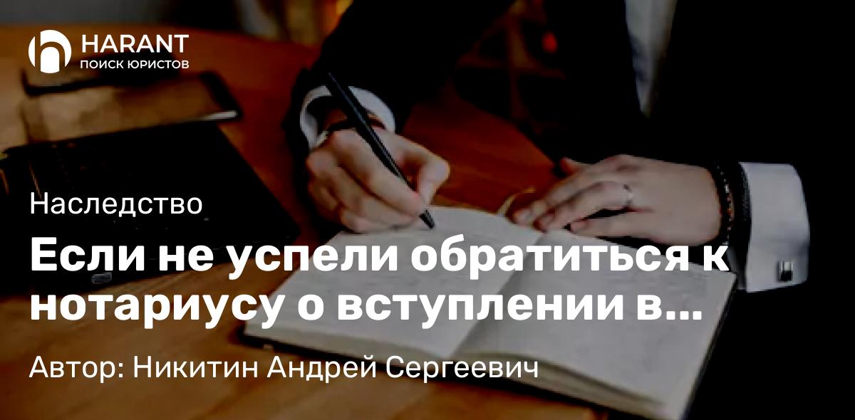 Адвокат Никитин Андрей Сергеевич объясняет: Если не успели обратиться к нотариусу о вступлении в права наследования