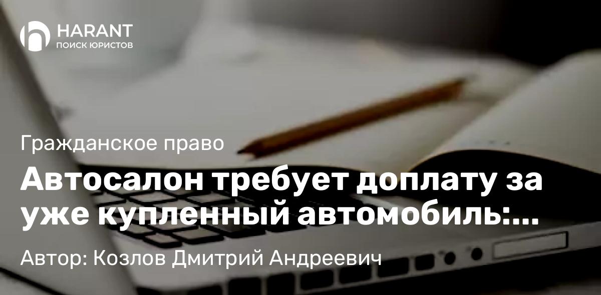 Юрист Козлов Дмитрий Андреевич объясняет: Автосалон требует доплату за уже купленный автомобиль: как законно отказать и защитить свои права