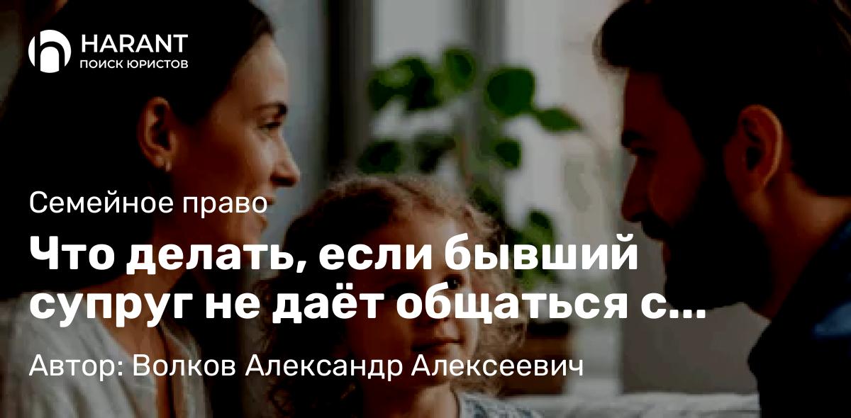 Юрист Волков Александр Алексеевич объясняет: Что делать, если бывший супруг не даёт общаться с ребёнком