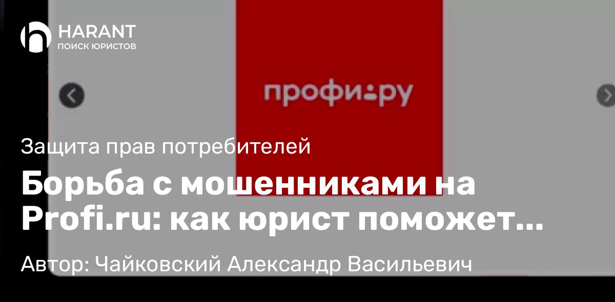 Юрист Чайковский Александр Васильевич объясняет: Борьба с мошенниками на Profi.ru: как юрист поможет восстановить справедливость