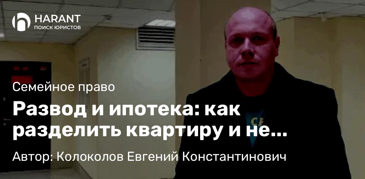 Юрист Колоколов Евгений Константинович объясняет: Развод и ипотека: как разделить квартиру и не разориться на налогах