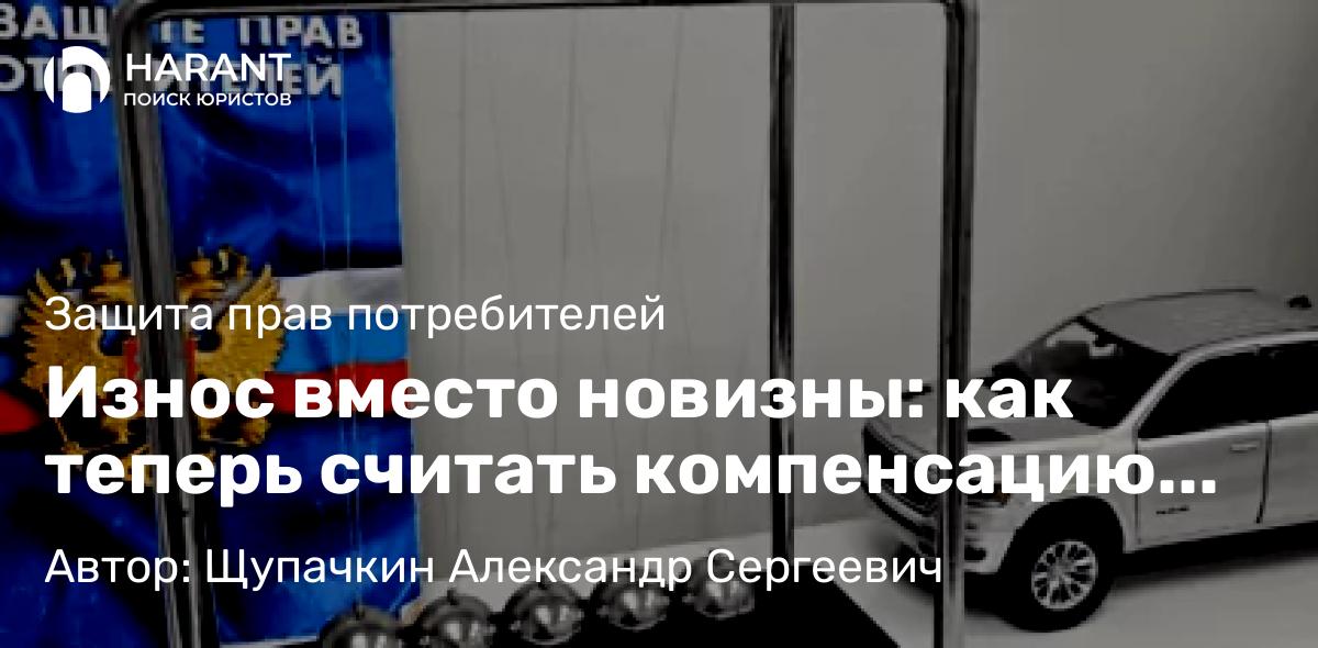 Юрист Щупачкин Александр Сергеевич объясняет: Износ вместо новизны: как теперь считать компенсацию за бракованный товар