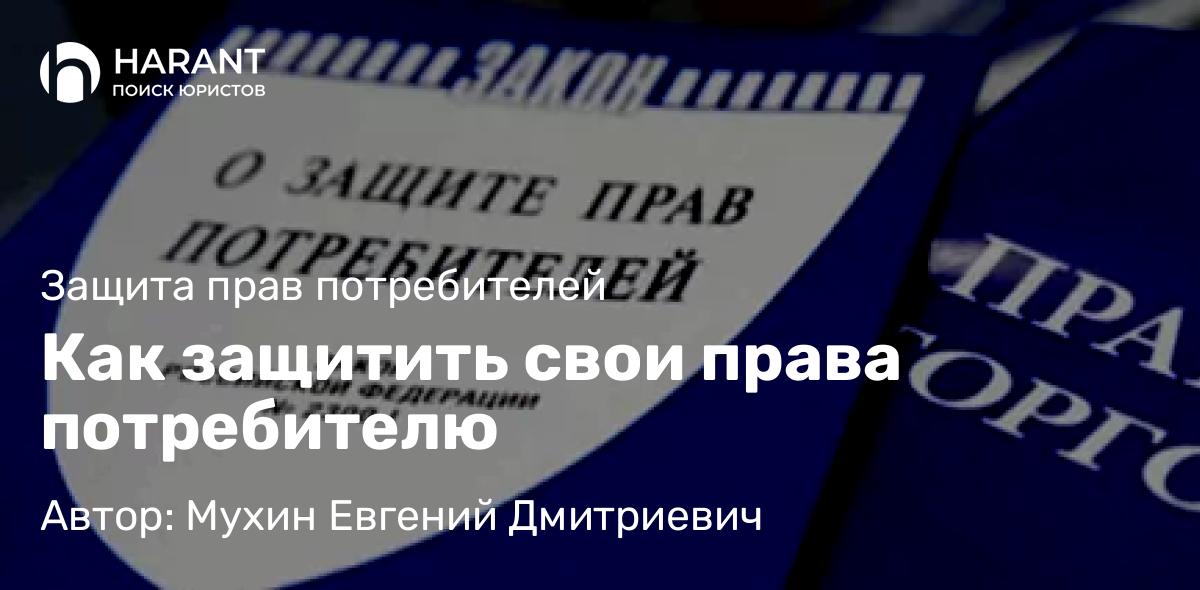 Адвокат Мухин Евгений Дмитриевич объясняет: Как защитить свои права потребителю