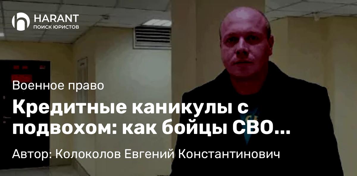 Юрист Колоколов Евгений Константинович объясняет: Кредитные каникулы с подвохом: как бойцы СВО возвращаются домой с новыми долгами