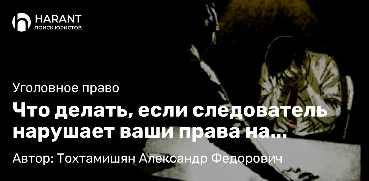 Адвокат Тохтамишян Александр Федорович объясняет: Что делать, если следователь нарушает ваши права на допросе