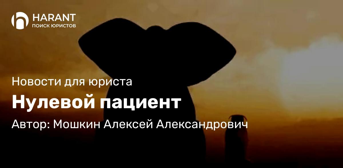Юрист Мошкин Алексей Александрович объясняет: Нулевой пациент