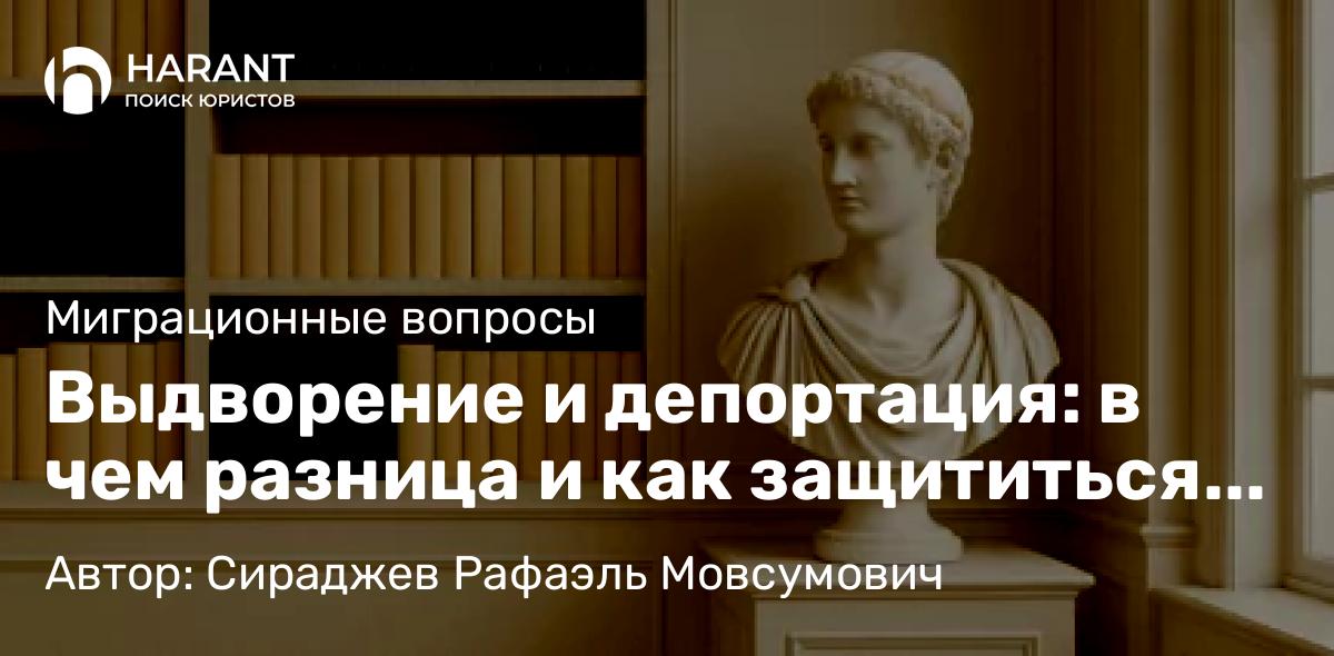 Юрист Сираджев Рафаэль Мовсумович объясняет: Выдворение и депортация: в чем разница и как защититься через суд