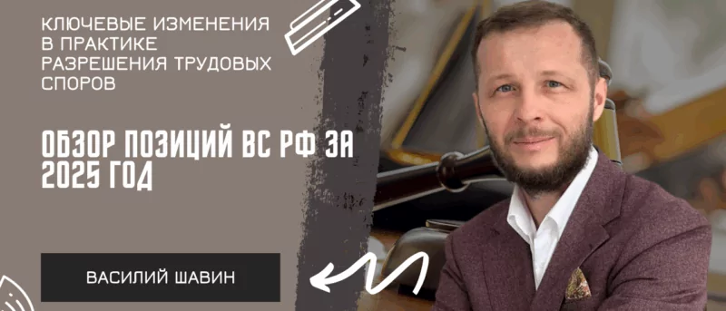 Адвокат Шавин Василий Анатольевич объясняет: Ключевые изменения в практике разрешения трудовых споров: обзор позиций ВС РФ за 2025 год