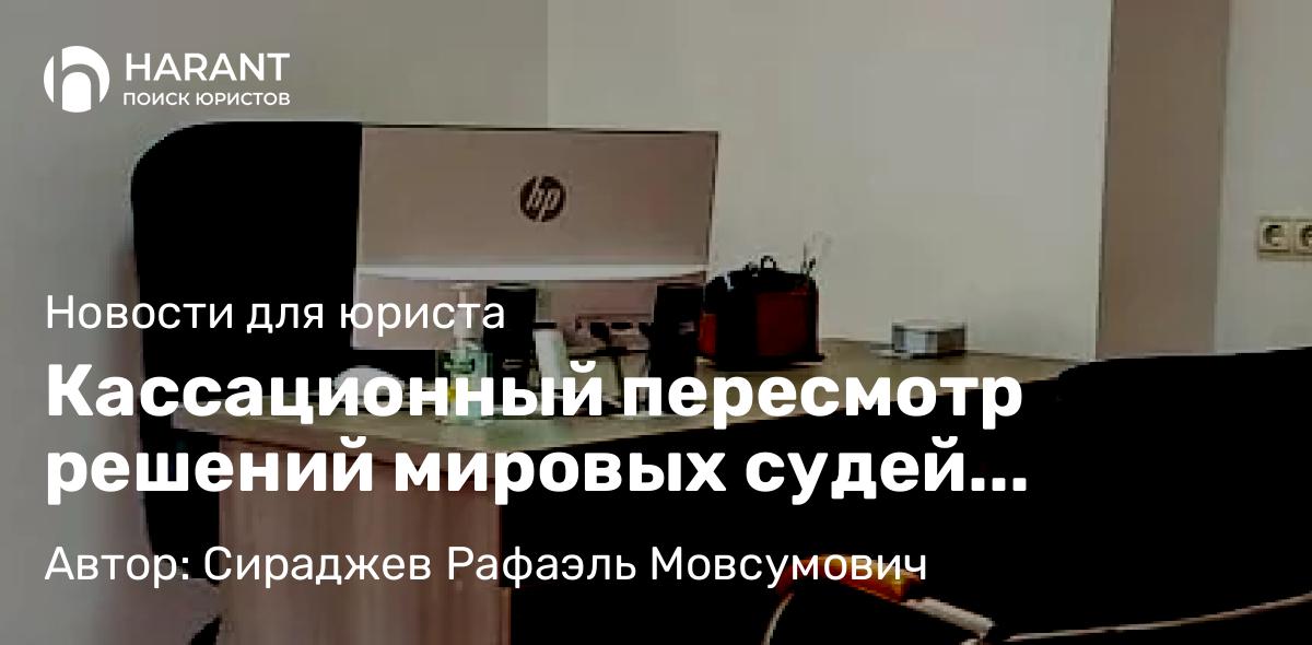 Юрист Сираджев Рафаэль Мовсумович объясняет: Кассационный пересмотр решений мировых судей планируют передать областным судам