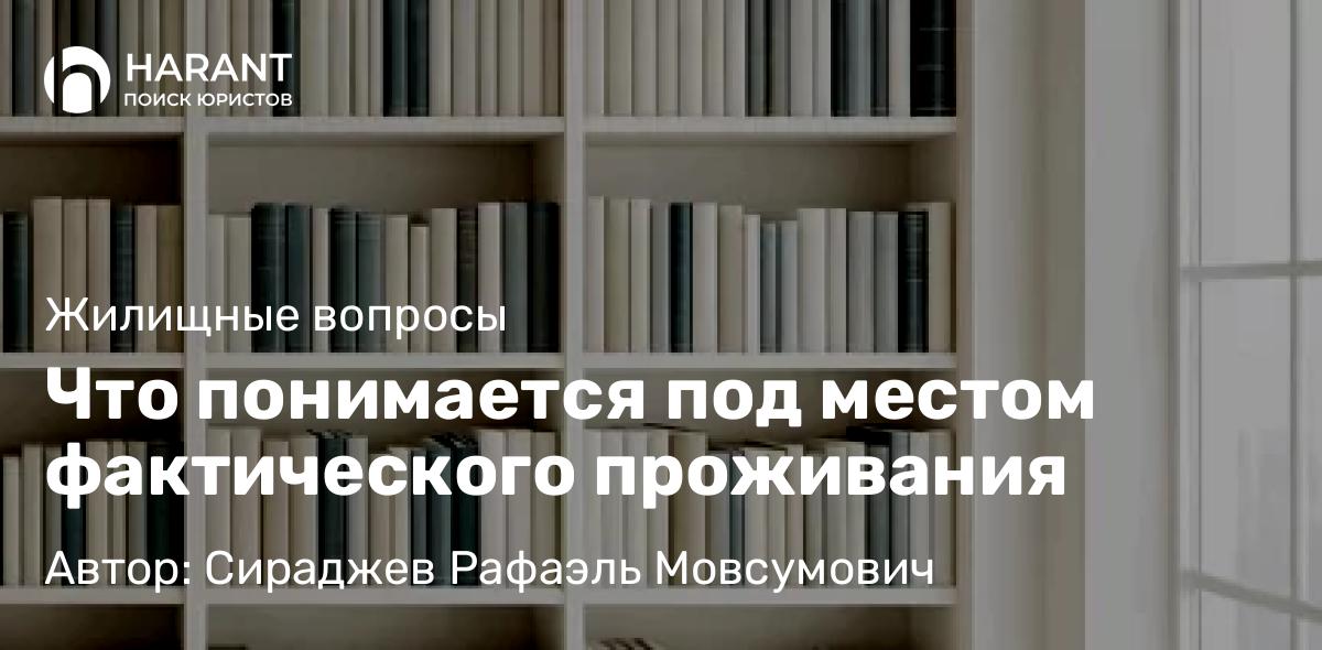 Юрист Сираджев Рафаэль Мовсумович объясняет: Что понимается под местом фактического проживания