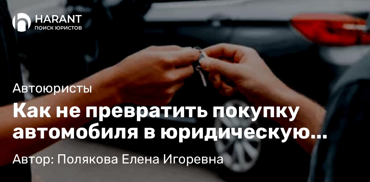 Адвокат Полякова Елена Игоревна объясняет: Как не превратить покупку автомобиля в юридическую ловушку: практические рекомендации адвоката