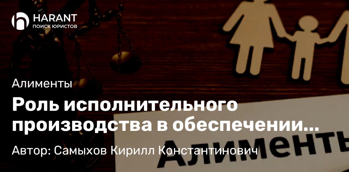 Юрист Самыхов Кирилл Константинович объясняет: Роль исполнительного производства в обеспечении алиментных обязательств