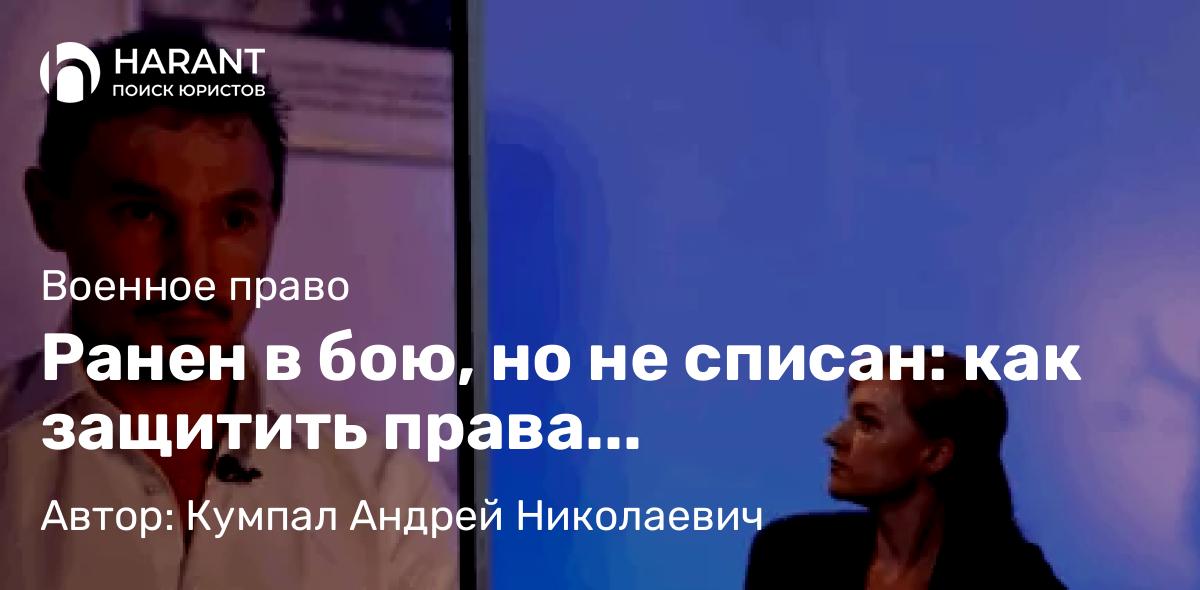 Адвокат Кумпал Андрей Николаевич объясняет: Ранен в бою, но не списан: как защитить права военнослужащего после получения увечья