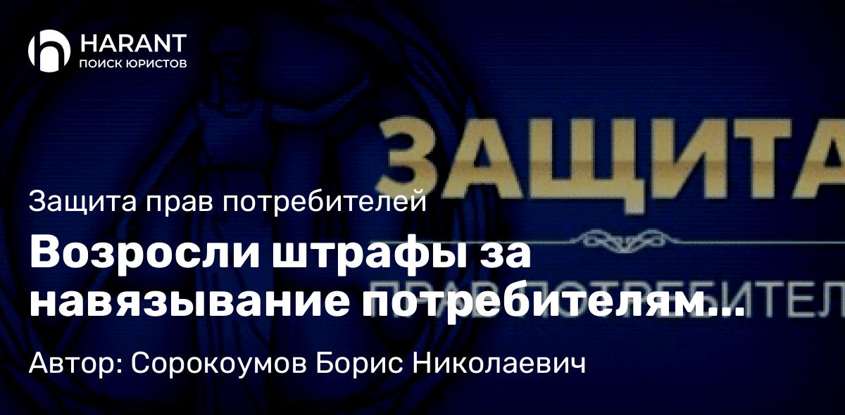 Адвокат Сорокоумов Борис Николаевич объясняет: Возросли штрафы за навязывание потребителям дополнительных товаров за отдельную плату