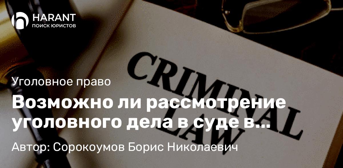 Адвокат Сорокоумов Борис Николаевич объясняет: Возможно ли рассмотрение уголовного дела в суде в отсутствие подсудимого