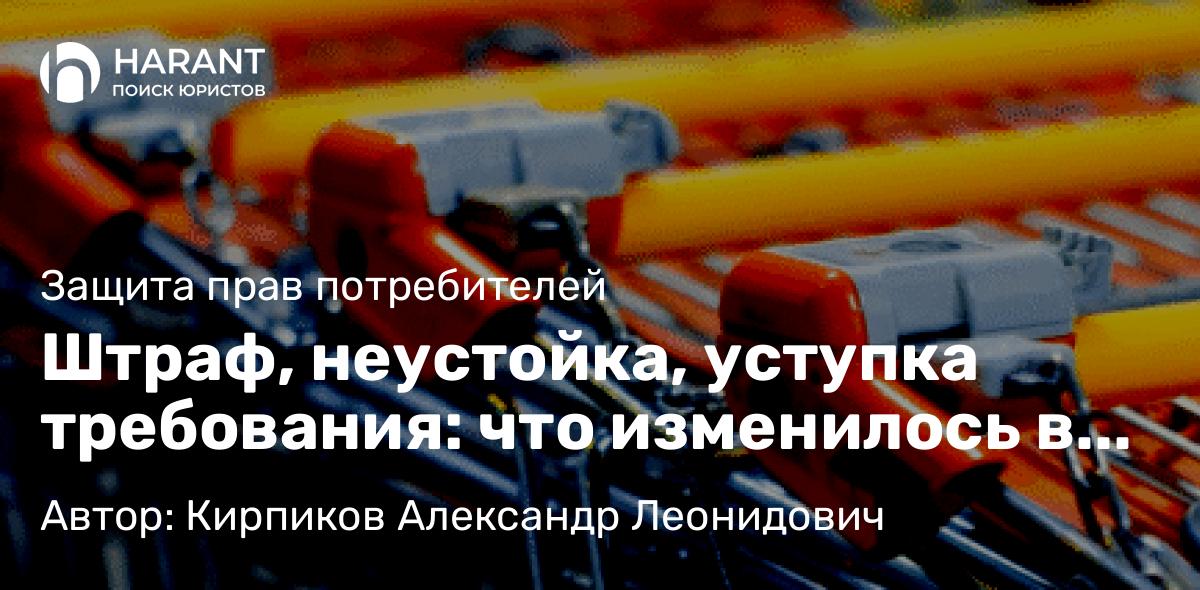 Юрист Кирпиков Александр Леонидович объясняет: Штраф, неустойка, уступка требования: что изменилось в спорах с потребителями