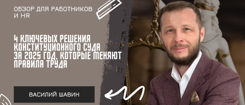 Адвокат Шавин Василий Анатольевич объясняет: 4 ключевых решения Конституционного Суда за 2025 год, которые меняют правила труда